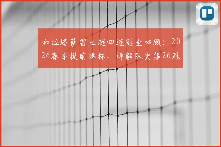 加拉塔萨雷土超四连冠全回顾：2026赛季提前捧杯，详解队史第26冠历程与创纪录阵容