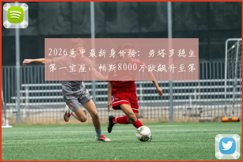2026意甲最新身价榜：劳塔罗稳坐第一宝座，帕斯8000万欧飙升至第二，完整榜单分析