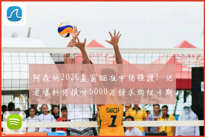 阿森纳2026夏窗瞄准中场强援！记者爆料将报价6000万镑求购纽卡斯尔核心吉马良斯