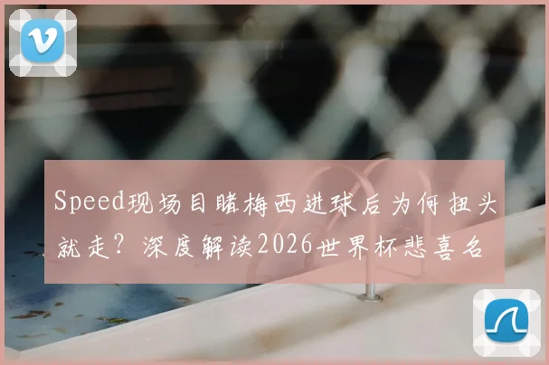 Speed现场目睹梅西进球后为何扭头就走？深度解读2026世界杯悲喜名场面背后的足球激情