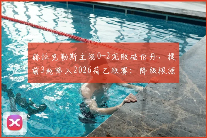 赫拉克勒斯主场0-2完败福伦丹,提前3轮降入2026荷乙联赛:降级根源深度剖析与未来展望