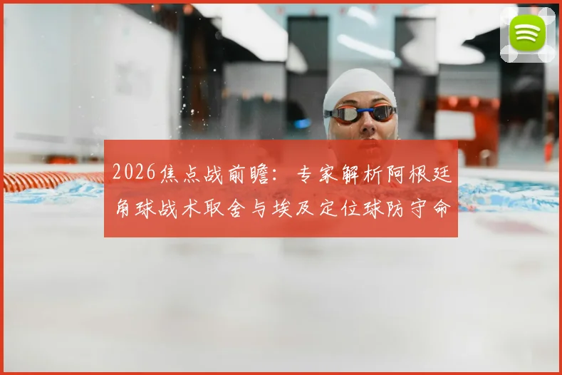 2026焦点战前瞻：专家解析阿根廷角球战术取舍与埃及定位球防守命门