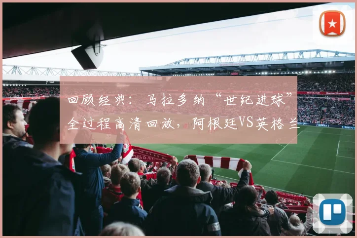 回顾经典：马拉多纳“世纪进球”全过程高清回放，阿根廷VS英格兰那场封神之战全解析