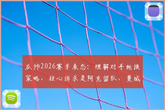 瓜帅2026赛季表态:理解对手轮换策略,核心诉求是阿克留队,曼城未来计划曝光