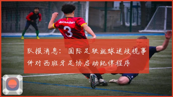 队报消息：国际足联就球迷歧视事件对西班牙足协启动纪律程序