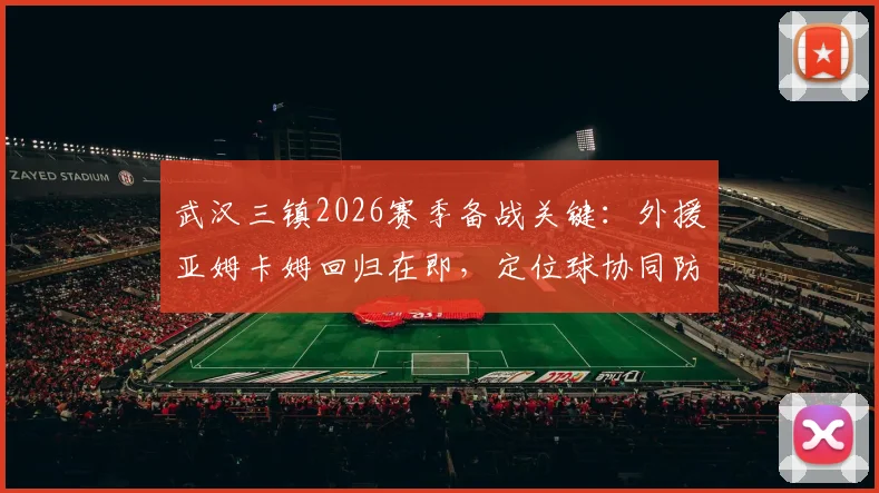 武汉三镇2026赛季备战关键：外援亚姆卡姆回归在即，定位球协同防守顽疾待解