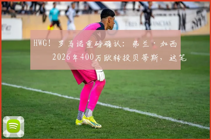 HWG！罗马诺重磅确认：弗兰·加西亚2026年400万欧转投贝蒂斯，这笔转会究竟值不值？深度剖析球员实力与俱乐部算盘