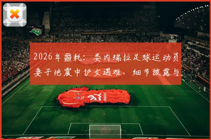 2026年噩耗:委内瑞拉足球运动员妻子地震中护女遇难,细节披露与足坛哀悼纪实