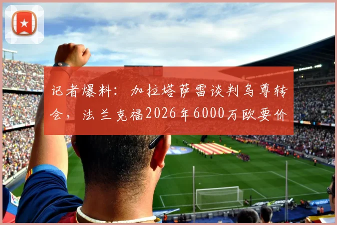 记者爆料:加拉塔萨雷谈判乌尊转会,法兰克福2026年6000万欧要价引发热议,土超豪门能否如愿?