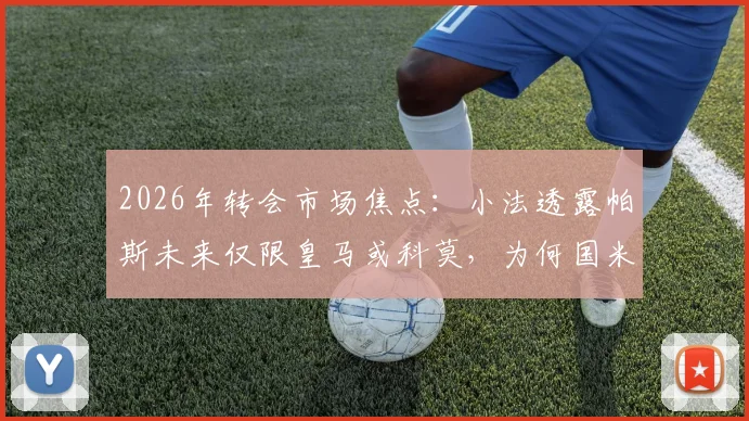 2026年转会市场焦点:小法透露帕斯未来仅限皇马或科莫,为何国米等豪门无缘签约?