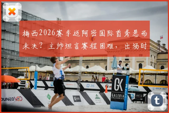 梅西2026赛季迈阿密国际首秀悬而未决?主帅坦言赛程困难,出场时间仍在沟通