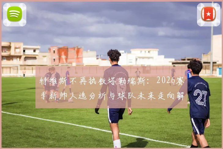 特维斯不再执教塔勒瑞斯：2026赛季新帅人选分析与球队未来走向解读