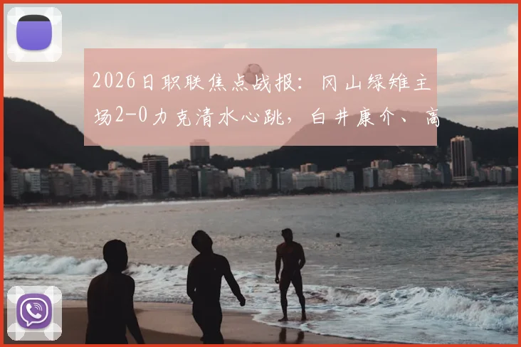 2026日职联焦点战报：冈山绿雉主场2-0力克清水心跳，白井康介、高乔建功，送对手三轮不胜