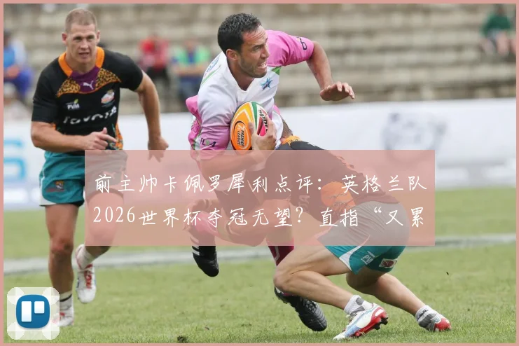 前主帅卡佩罗犀利点评：英格兰队2026世界杯夺冠无望？直指“又累又怂”两大顽疾，索斯盖特如何破解