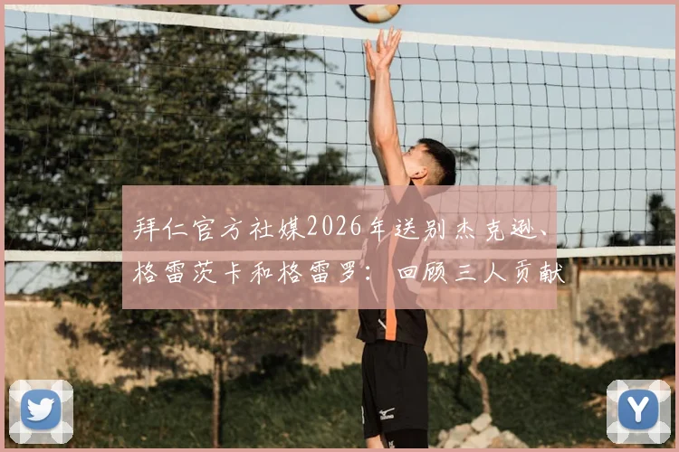 拜仁官方社媒2026年送别杰克逊、格雷茨卡和格雷罗:回顾三人贡献与未来去向解析