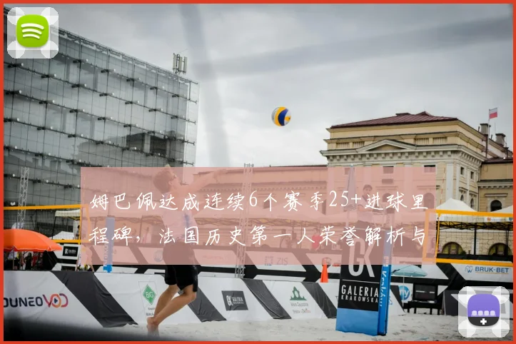 姆巴佩达成连续6个赛季25+进球里程碑,法国历史第一人荣誉解析与数据盘点