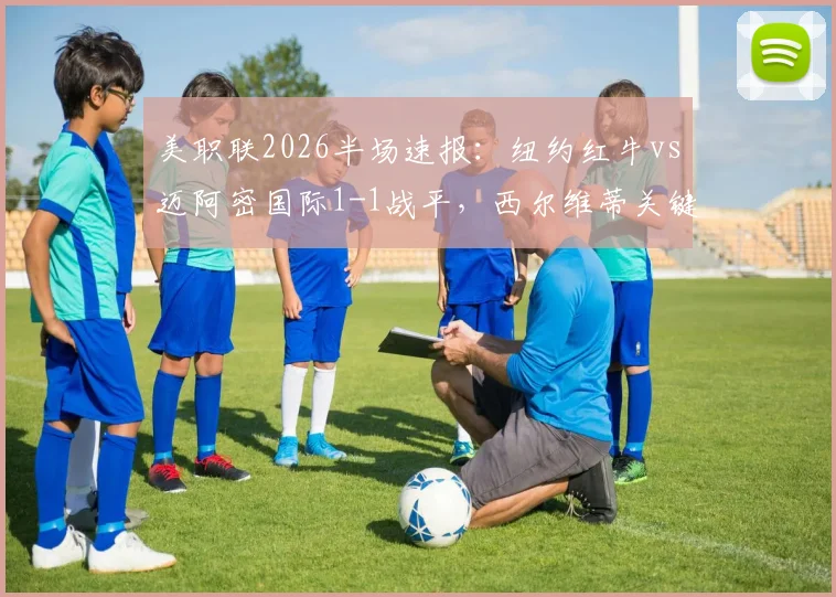 美职联2026半场速报：纽约红牛vs迈阿密国际1-1战平，西尔维蒂关键进球扳平比分，实时赛况与球员数据解读