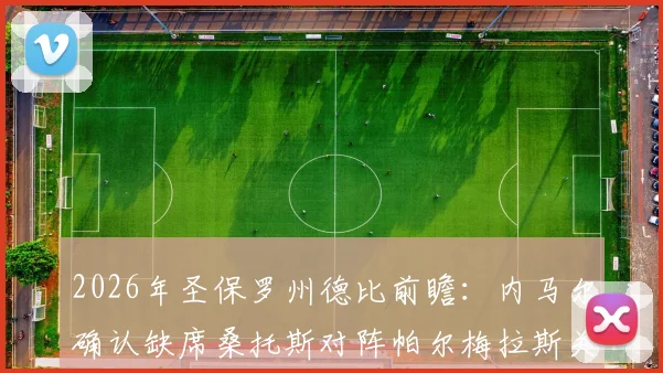 2026年圣保罗州德比前瞻：内马尔确认缺席桑托斯对阵帕尔梅拉斯关键战，附双方阵容解析与影响评估