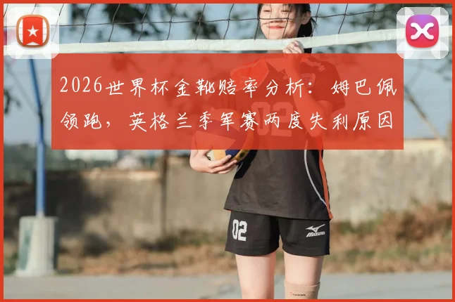 2026世界杯金靴赔率分析:姆巴佩领跑,英格兰季军赛两度失利原因深度解读