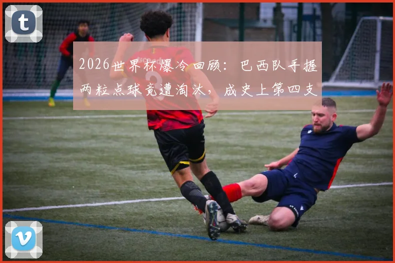 2026世界杯爆冷回顾：巴西队手握两粒点球竟遭淘汰，成史上第四支倒霉豪门，深层原因剖析