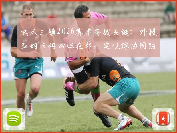 武汉三镇2026赛季备战关键:外援亚姆卡姆回归在即,定位球协同防守顽疾待解
