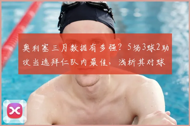 奥利塞三月数据有多强?5场3球2助攻当选拜仁队内最佳,浅析其对球队2026赛季关键作用