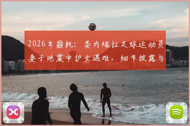 2026年噩耗：委内瑞拉足球运动员妻子地震中护女遇难，细节披露与足坛哀悼纪实