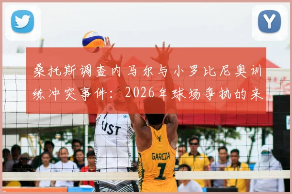 桑托斯调查内马尔与小罗比尼奥训练冲突事件:2026年球场争执的来龙去脉与最新进展