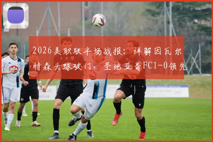 2026美职联半场战报：详解因瓦尔特森头球破门，圣地亚哥FC1-0领先洛杉矶FC比分与赛况分析