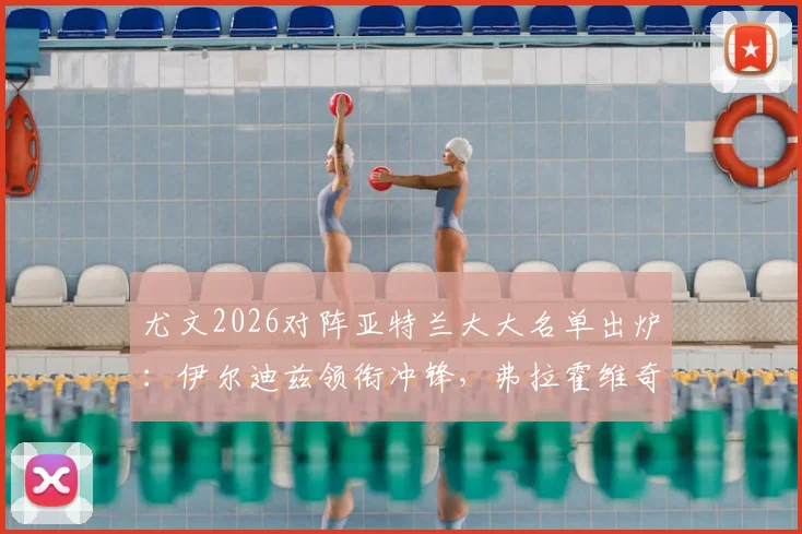 尤文2026对阵亚特兰大大名单出炉：伊尔迪兹领衔冲锋，弗拉霍维奇伤缺引发战术变数