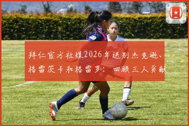 拜仁官方社媒2026年送别杰克逊、格雷茨卡和格雷罗：回顾三人贡献与未来去向解析