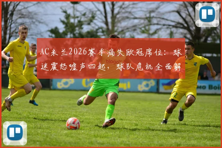 AC米兰2026赛季痛失欧冠席位：球迷震怒嘘声四起，球队危机全面解析与未来展望