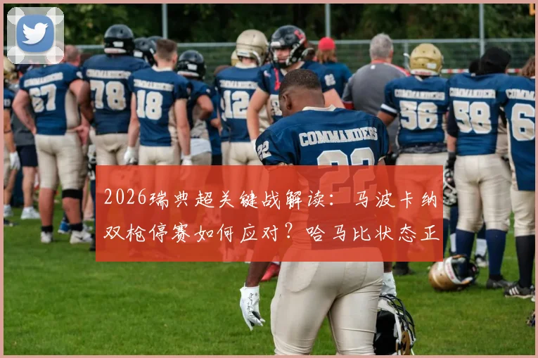 2026瑞典超关键战解读：马波卡纳双枪停赛如何应对？哈马比状态正佳客场能否拿下？附历史交锋与胜负关键点分析