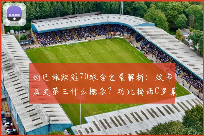 姆巴佩欧冠70球含金量解析:效率历史第三什么概念?对比梅西C罗莱万数据看差距
