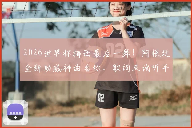 2026世界杯梅西最后一舞!阿根廷全新助威神曲名称、歌词及试听平台全指南
