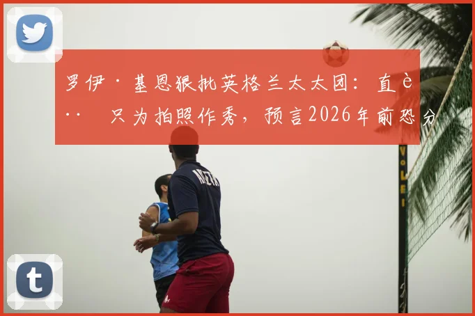 罗伊·基恩狠批英格兰太太团：直言只为拍照作秀，预言2026年前恐分道扬镳