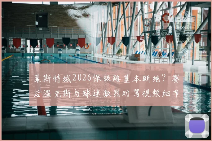 莱斯特城2026保级路基本断绝？赛后温克斯与球迷激烈对骂视频细节还原
