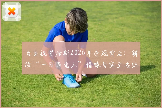 马竞祝贺唐斯2026年夺冠背后:解读“一日马竞人”情缘与实至名归之路