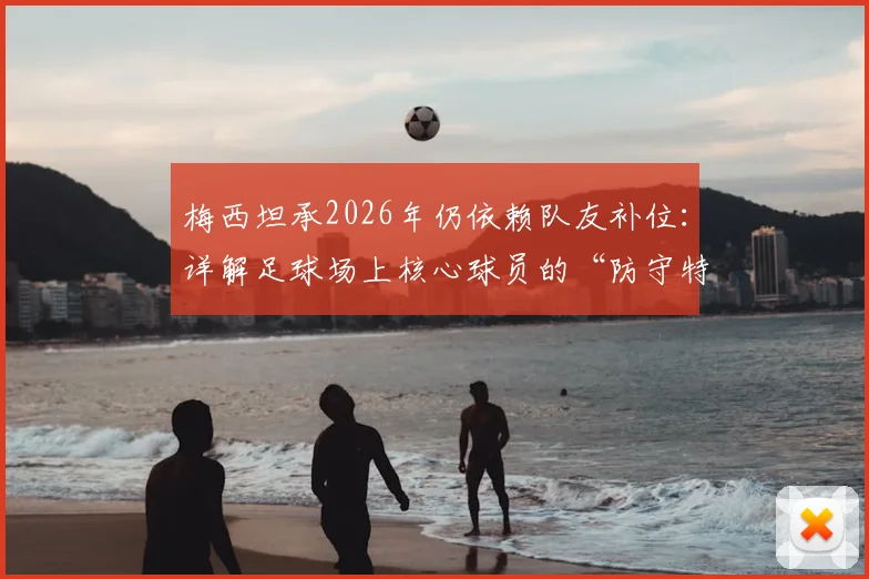 梅西坦承2026年仍依赖队友补位：详解足球场上核心球员的“防守特权”与团队协作艺术