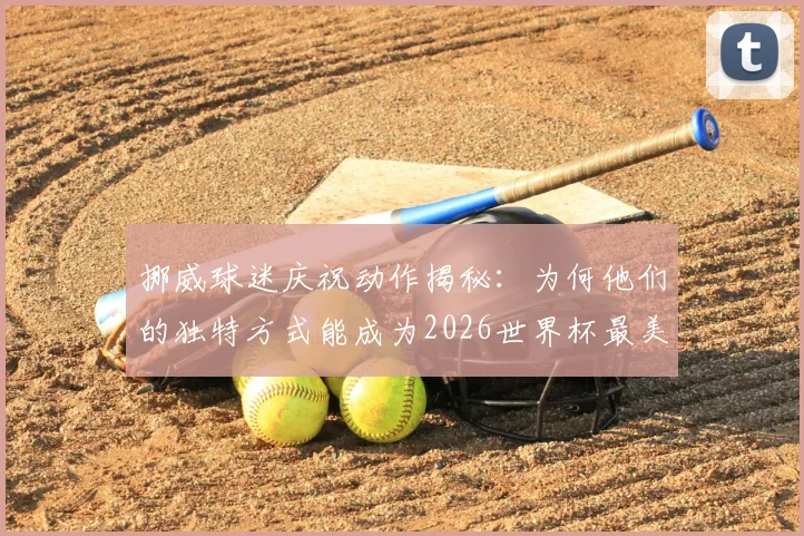 挪威球迷庆祝动作揭秘:为何他们的独特方式能成为2026世界杯最美看台风景?