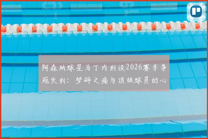 阿森纳球星马丁内利谈2026赛季争冠失利:梦碎之痛与顶级球员的心理重建之路
