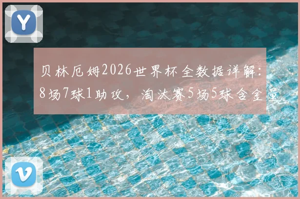 贝林厄姆2026世界杯全数据详解：8场7球1助攻，淘汰赛5场5球含金量分析，附进球全记录