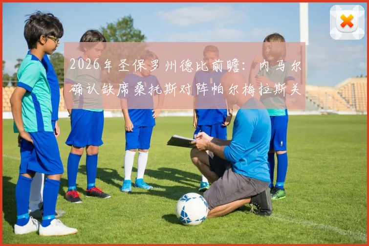 2026年圣保罗州德比前瞻：内马尔确认缺席桑托斯对阵帕尔梅拉斯关键战，附双方阵容解析与影响评估