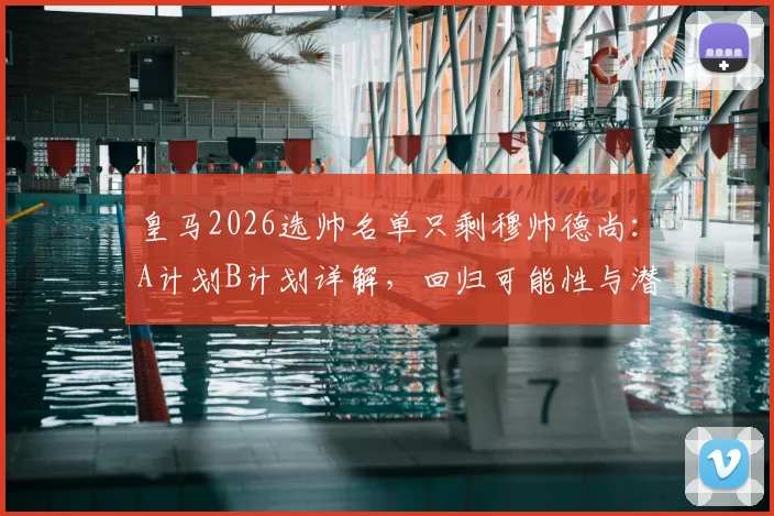 皇马2026选帅名单只剩穆帅德尚:A计划B计划详解,回归可能性与潜在影响分析