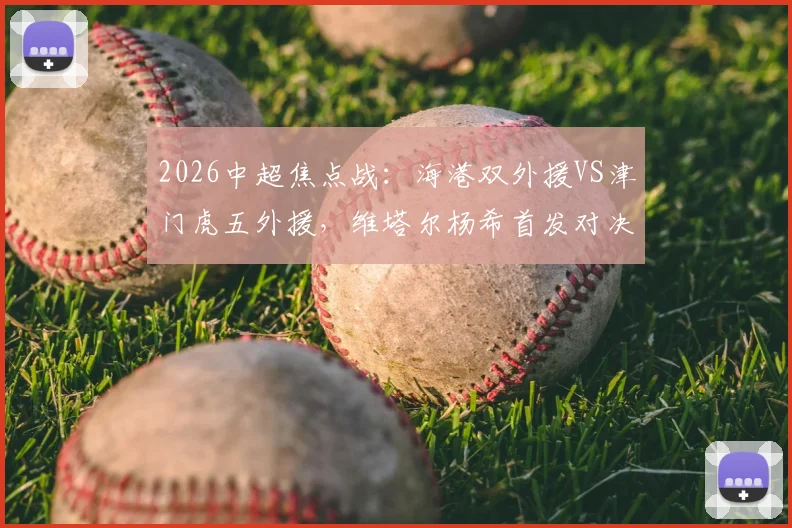 2026中超焦点战：海港双外援VS津门虎五外援，维塔尔杨希首发对决深度前瞻