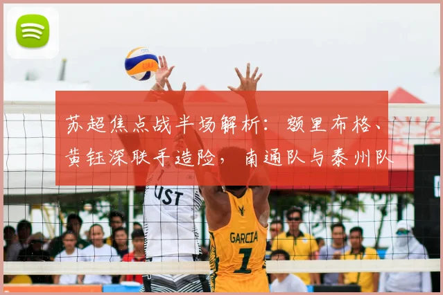 苏超焦点战半场解析:额里布格、黄钰深联手造险,南通队与泰州队互交白卷,战术细节复盘与球员表现点评