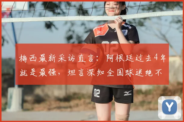 梅西最新采访直言：阿根廷过去4年就是最强，坦言深知全国球迷绝不想看到我们输给英格兰
