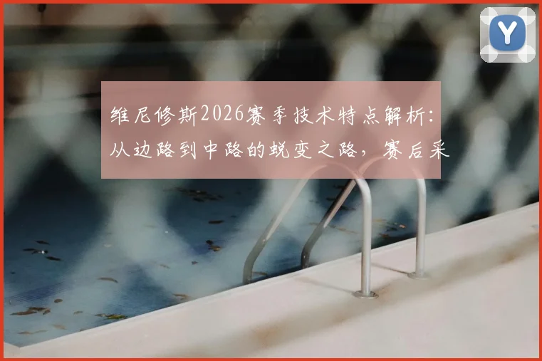 维尼修斯2026赛季技术特点解析:从边路到中路的蜕变之路,赛后采访坦言更从容
