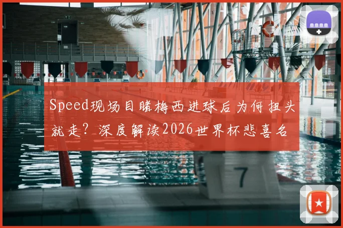 Speed现场目睹梅西进球后为何扭头就走?深度解读2026世界杯悲喜名场面背后的足球激情