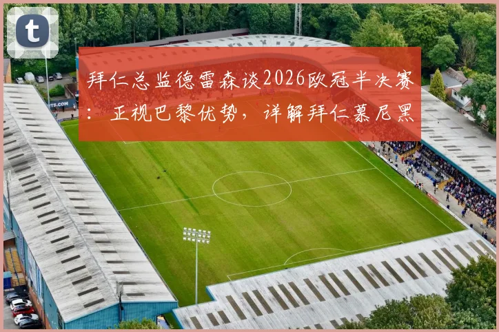 拜仁总监德雷森谈2026欧冠半决赛:正视巴黎优势,详解拜仁慕尼黑的争冠底气与战术依仗